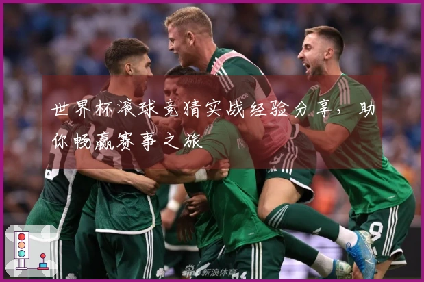 世界杯滚球竞猜实战经验分享，助你畅赢赛事之旅