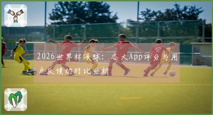 2026世界杯滚球：各大App评分与用户反馈的对比分析