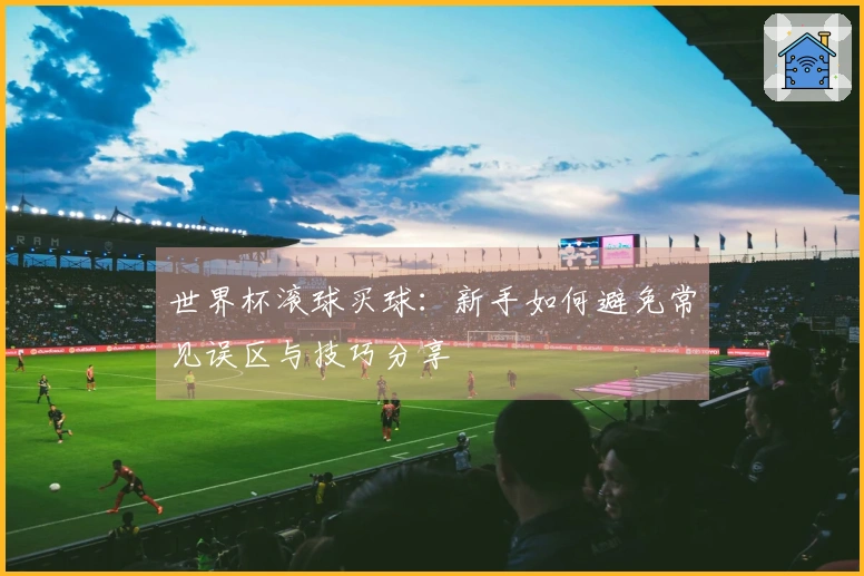 世界杯滚球买球：新手如何避免常见误区与技巧分享