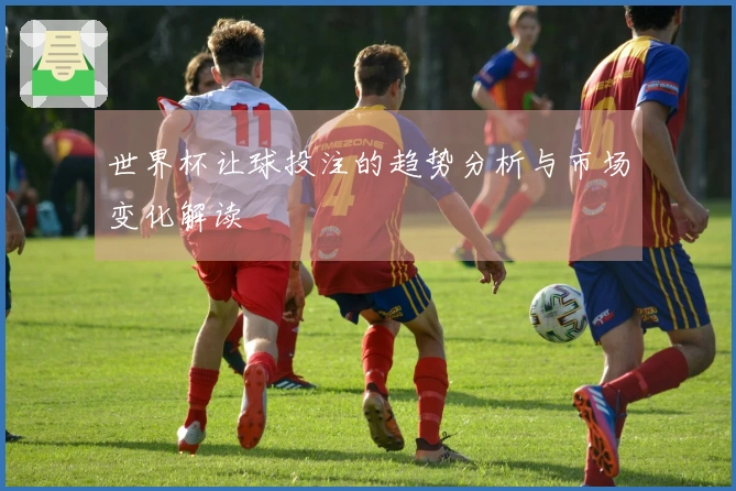 世界杯让球投注的趋势分析与市场变化解读