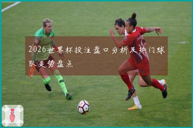 2026世界杯投注盘口分析及热门球队走势盘点