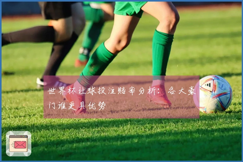 世界杯让球投注赔率分析：各大豪门谁更具优势