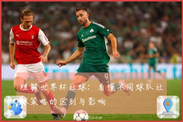 理解世界杯让球：看懂不同球队让球策略的区别与影响