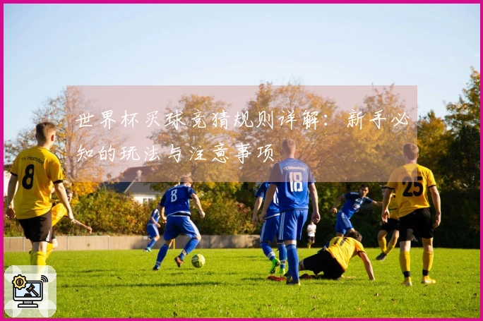 世界杯买球竞猜规则详解：新手必知的玩法与注意事项