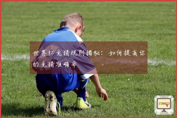 世界杯竞猜规则揭秘：如何提高你的竞猜准确率