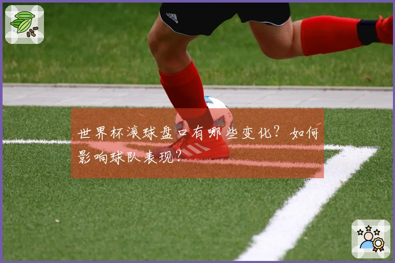 世界杯滚球盘口有哪些变化？如何影响球队表现？