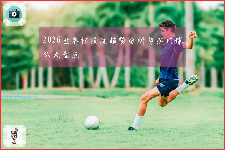 2026世界杯投注趋势分析与热门球队大盘点