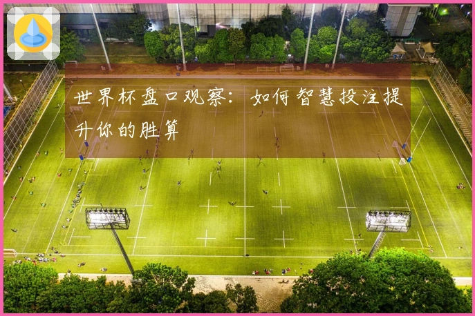 世界杯盘口观察：如何智慧投注提升你的胜算