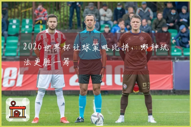 2026世界杯让球策略比拼，哪种玩法更胜一筹