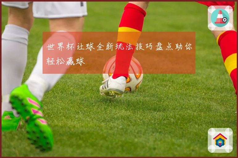 世界杯让球全新玩法技巧盘点助你轻松赢球