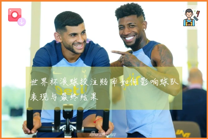 世界杯滚球投注赔率如何影响球队表现与最终结果
