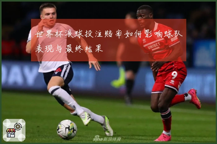 世界杯滚球投注赔率如何影响球队表现与最终结果