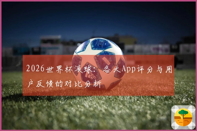 2026世界杯滚球：各大App评分与用户反馈的对比分析