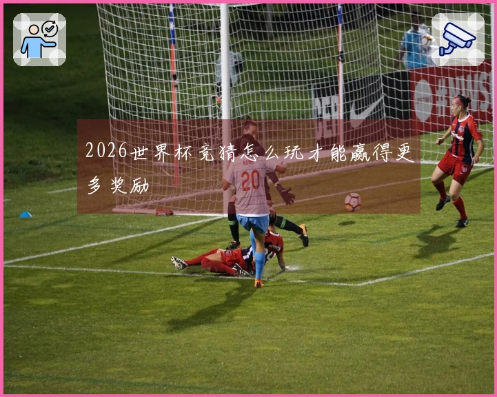 2026世界杯竞猜怎么玩才能赢得更多奖励