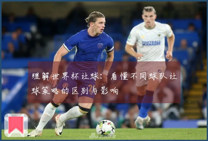 理解世界杯让球：看懂不同球队让球策略的区别与影响