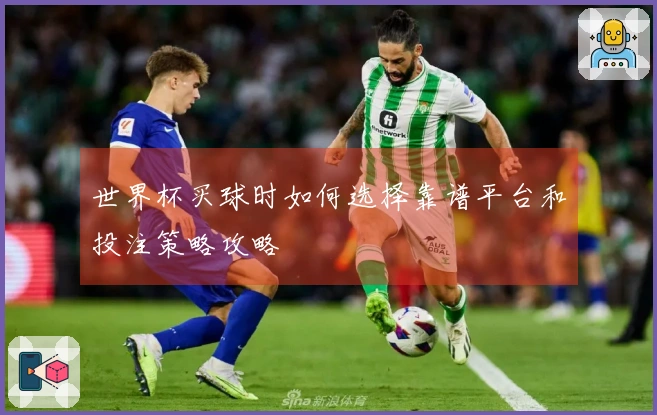 世界杯买球时如何选择靠谱平台和投注策略攻略