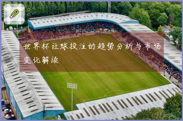 世界杯让球投注的趋势分析与市场变化解读