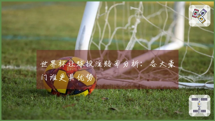 世界杯让球投注赔率分析：各大豪门谁更具优势