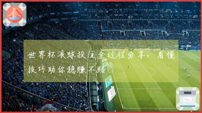 世界杯滚球投注全过程分享，看懂技巧助你稳赚不赔