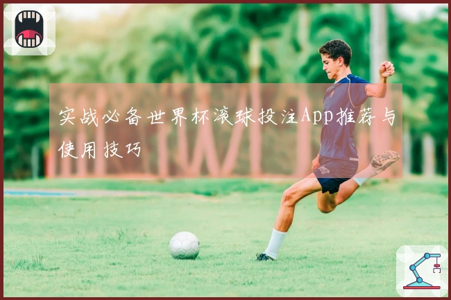实战必备世界杯滚球投注App推荐与使用技巧