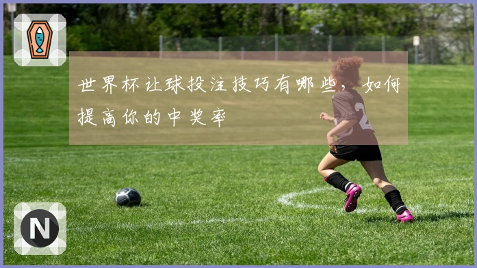 世界杯让球投注技巧有哪些，如何提高你的中奖率